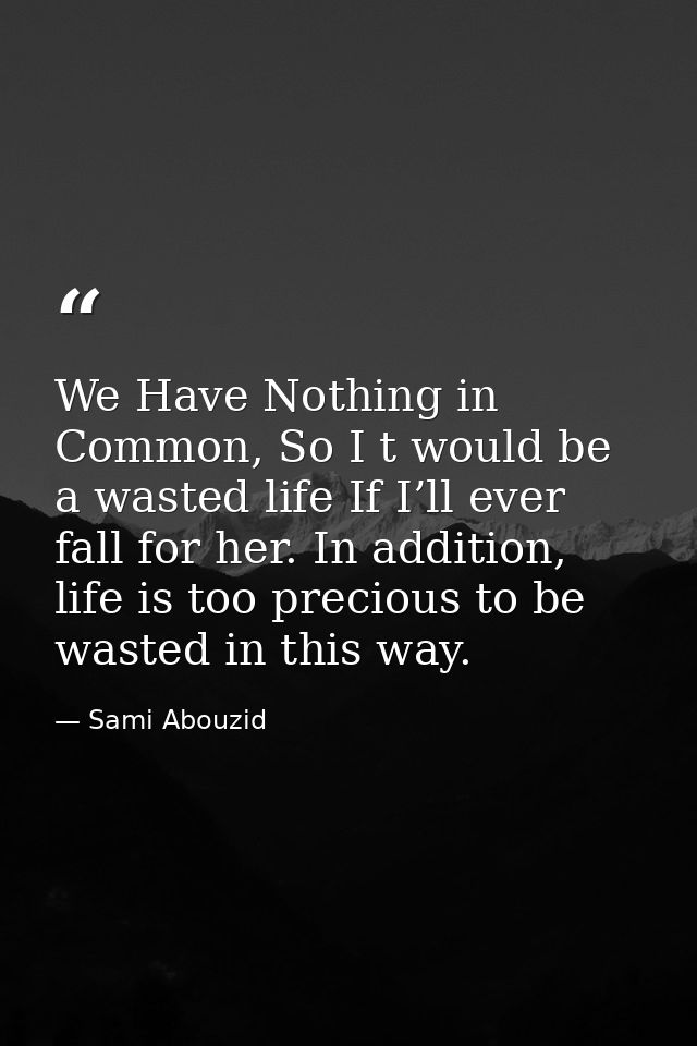 We Have Nothing in Common, So I t would be a wasted life If I’ll ever fall for her. In addition, life is too precious to — Sami Abouzid