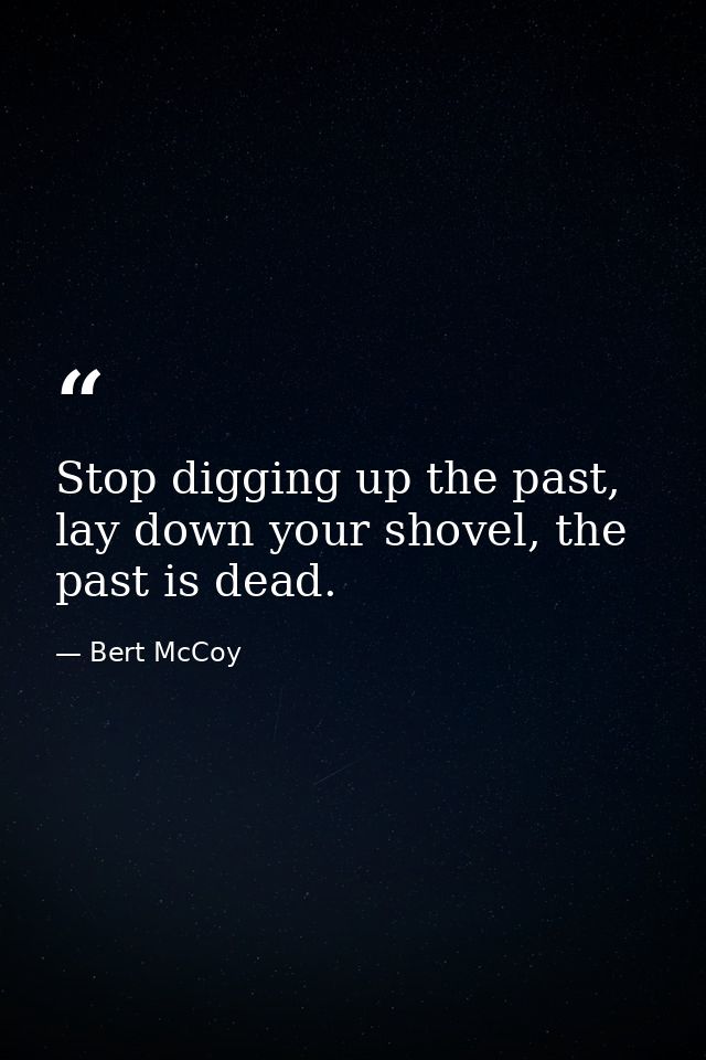 Stop digging up the past, lay down your shovel, the past is dead. — Bert McCoy