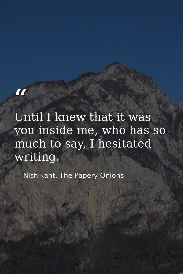 Until I knew that it was you inside me, who has so much to say, I hesitated writing. — Nishikant, The Papery Onions