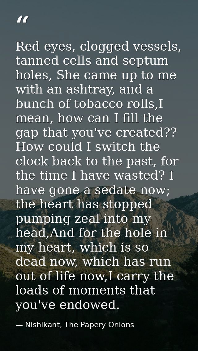 Red eyes, clogged vessels, tanned cells and septum holes, She came up to me with an ashtray, and a bunch of tobacco roll — Nishikant, The Papery Onions