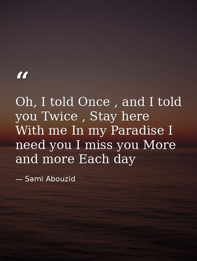 Oh, I told Once , and I told you Twice , Stay here With me In my Paradise I need you I miss you More and more Each day — Sami Abouzid