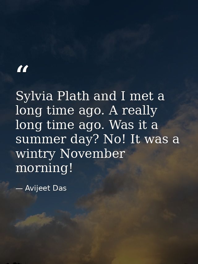 Sylvia Plath and I met a long time ago. A really long time ago. Was it a summer day? No! It was a wintry November mornin — Avijeet Das