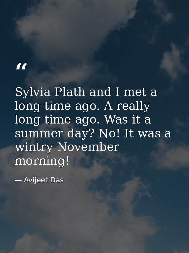 Sylvia Plath and I met a long time ago. A really long time ago. Was it a summer day? No! It was a wintry November mornin — Avijeet Das