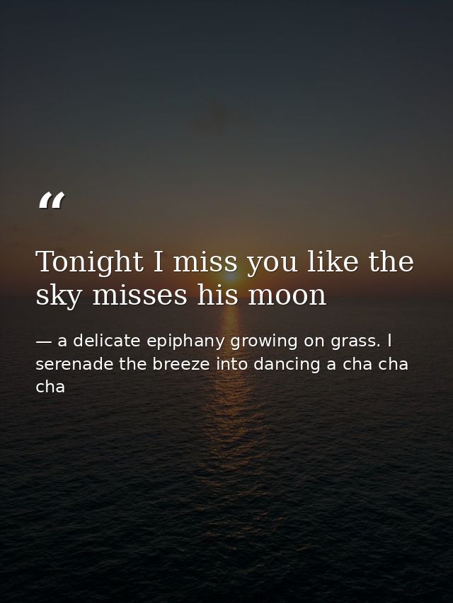 Tonight I miss you like the sky misses his moon — a delicate epiphany growing on grass. I serenade the breeze into dancing a cha cha cha