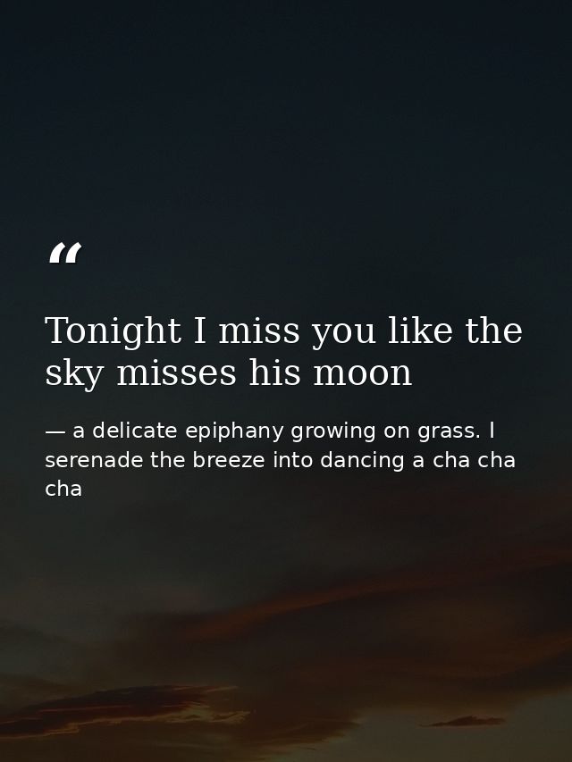 Tonight I miss you like the sky misses his moon — a delicate epiphany growing on grass. I serenade the breeze into dancing a cha cha cha
