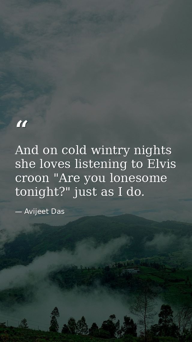 And on cold wintry nights she loves listening to Elvis croon "Are you lonesome tonight?" just as I do. — Avijeet Das