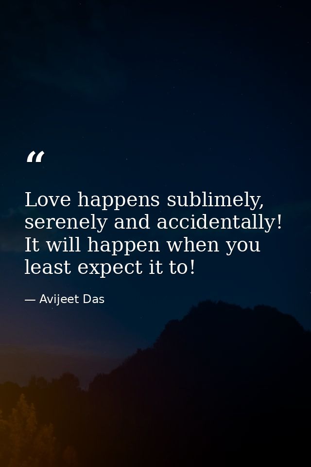 Love happens sublimely, serenely and accidentally! It will happen when you least expect it to! — Avijeet Das
