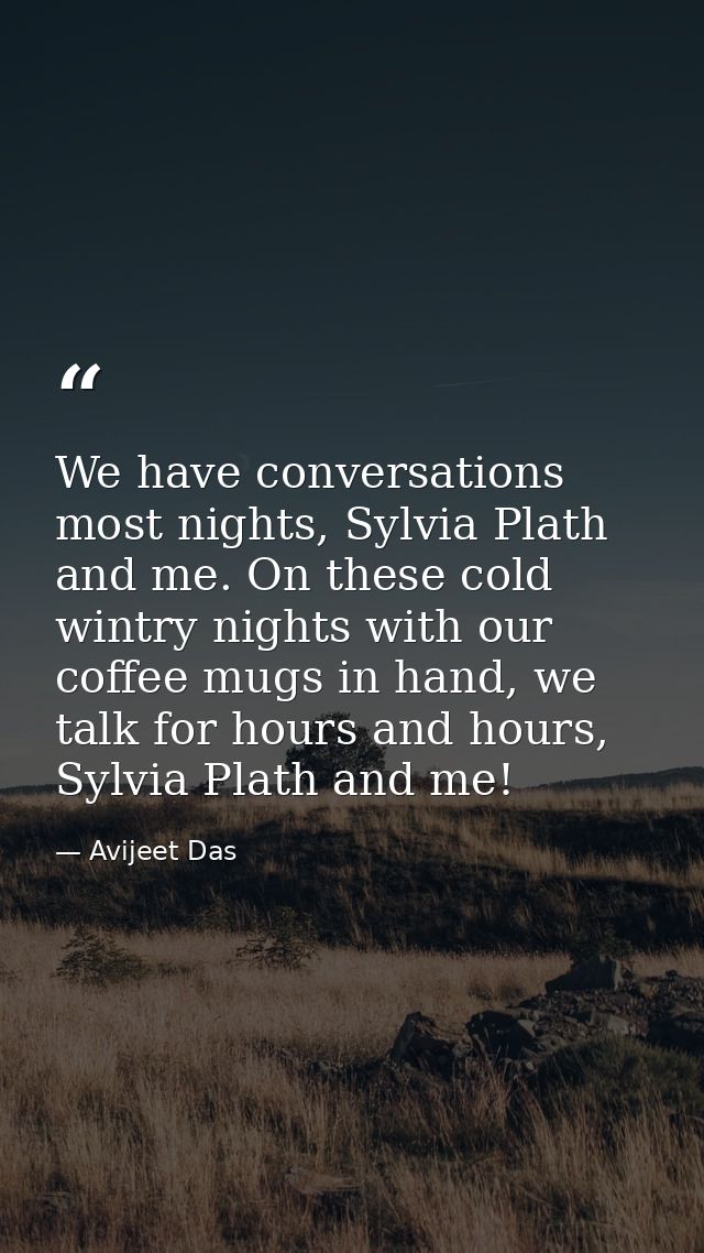 We have conversations most nights, Sylvia Plath and me. On these cold wintry nights with our coffee mugs in hand, we tal — Avijeet Das