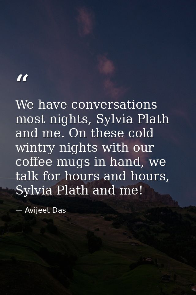 We have conversations most nights, Sylvia Plath and me. On these cold wintry nights with our coffee mugs in hand, we tal — Avijeet Das