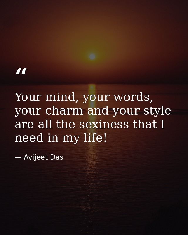 Your mind, your words, your charm and your style are all the sexiness that I need in my life! — Avijeet Das