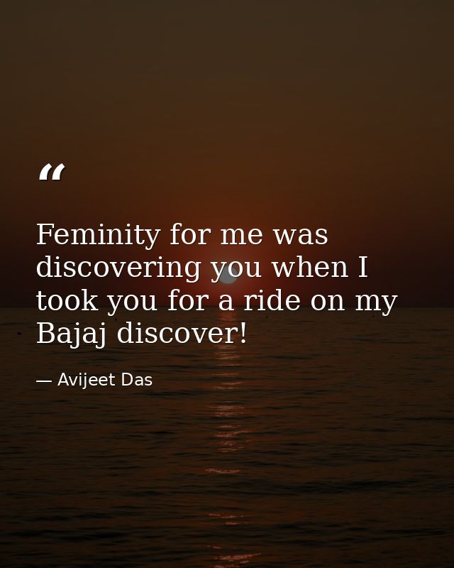 Feminity for me was discovering you when I took you for a ride on my Bajaj discover! — Avijeet Das