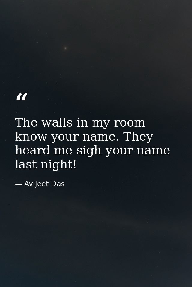 The walls in my room know your name. They heard me sigh your name last night! — Avijeet Das