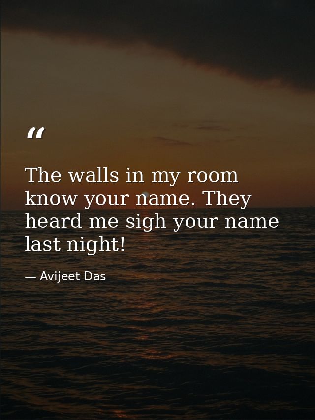The walls in my room know your name. They heard me sigh your name last night! — Avijeet Das