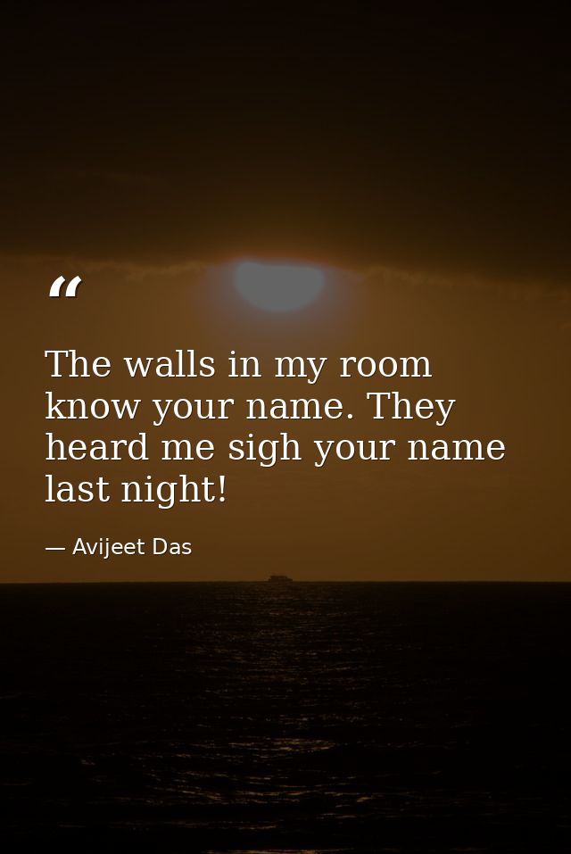 The walls in my room know your name. They heard me sigh your name last night! — Avijeet Das