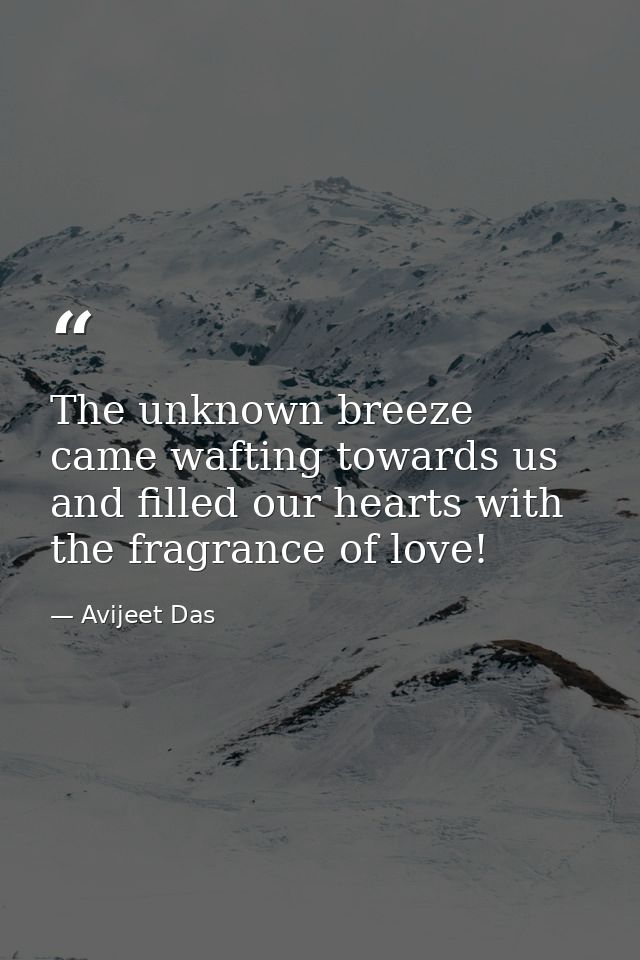 The unknown breeze came wafting towards us and filled our hearts with the fragrance of love! — Avijeet Das