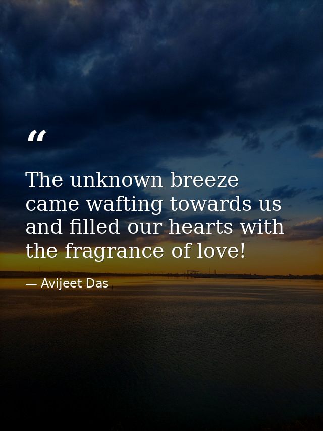 The unknown breeze came wafting towards us and filled our hearts with the fragrance of love! — Avijeet Das