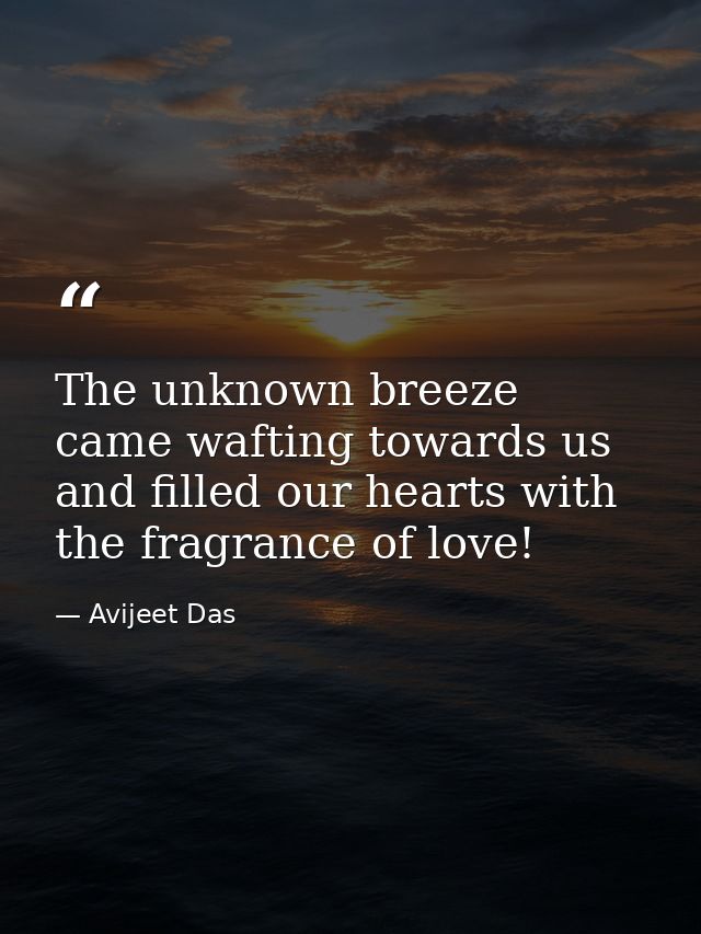 The unknown breeze came wafting towards us and filled our hearts with the fragrance of love! — Avijeet Das