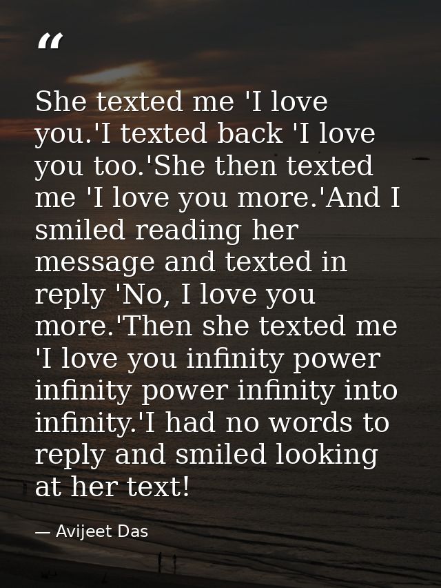 She texted me 'I love you.'I texted back 'I love you too.'She then texted me 'I love you more.'And I smiled reading her  — Avijeet Das