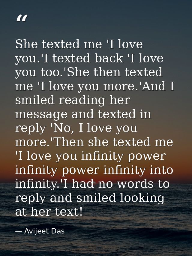 She texted me 'I love you.'I texted back 'I love you too.'She then texted me 'I love you more.'And I smiled reading her  — Avijeet Das