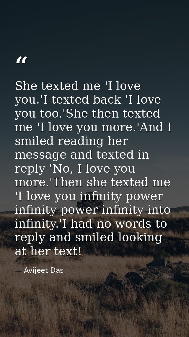 She texted me 'I love you.'I texted back 'I love you too.'She then texted me 'I love you more.'And I smiled reading her  — Avijeet Das