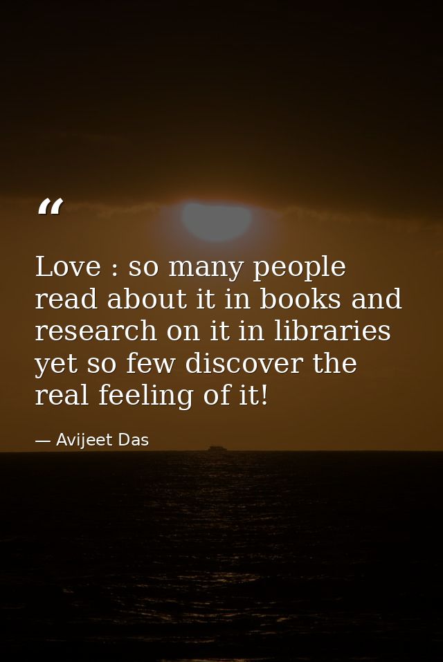 Love : so many people read about it in books and research on it in libraries yet so few discover the real feeling of it! — Avijeet Das