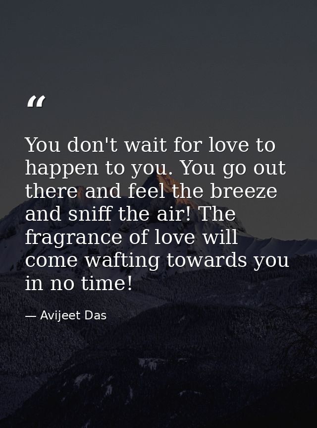 You don't wait for love to happen to you. You go out there and feel the breeze and sniff the air! The fragrance of love  — Avijeet Das