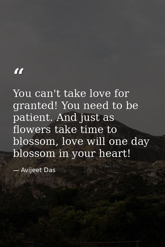 You can't take love for granted! You need to be patient. And just as flowers take time to blossom, love will one day blo — Avijeet Das
