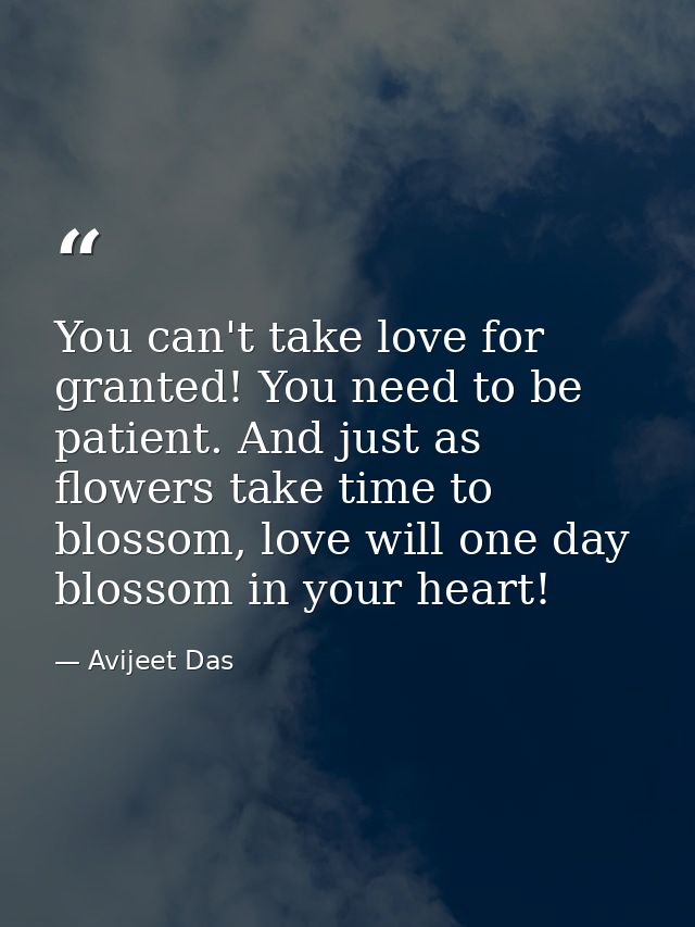 You can't take love for granted! You need to be patient. And just as flowers take time to blossom, love will one day blo — Avijeet Das