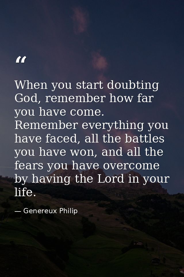 When you start doubting God, remember how far you have come. Remember everything you have faced, all the battles you hav — Genereux Philip