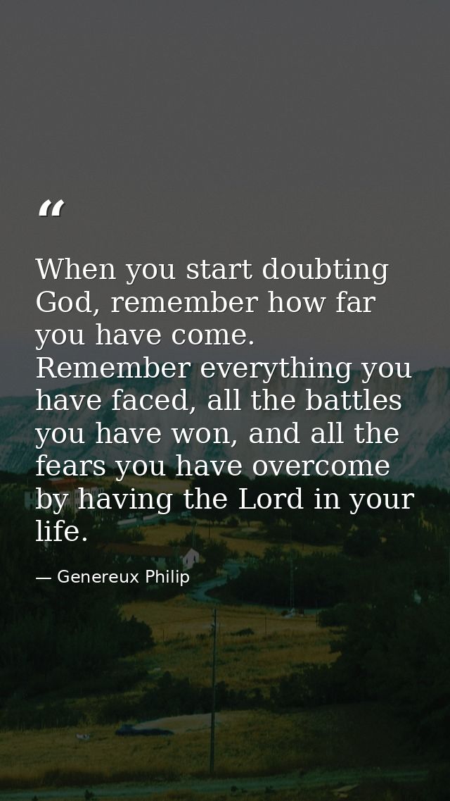When you start doubting God, remember how far you have come. Remember everything you have faced, all the battles you hav — Genereux Philip
