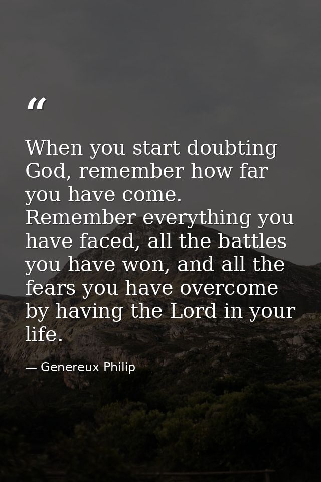When you start doubting God, remember how far you have come. Remember everything you have faced, all the battles you hav — Genereux Philip