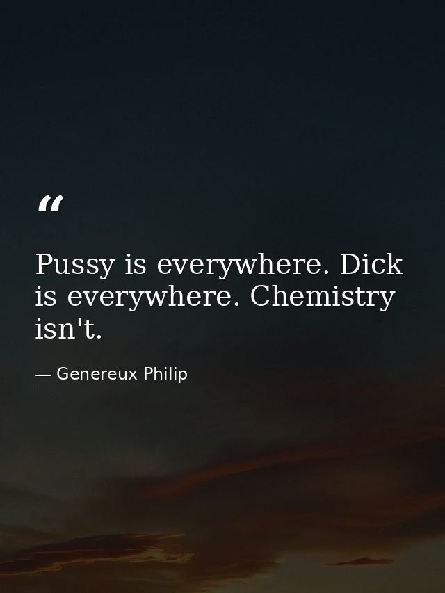 Pussy is everywhere. Dick is everywhere. Chemistry isn't. — Genereux Philip