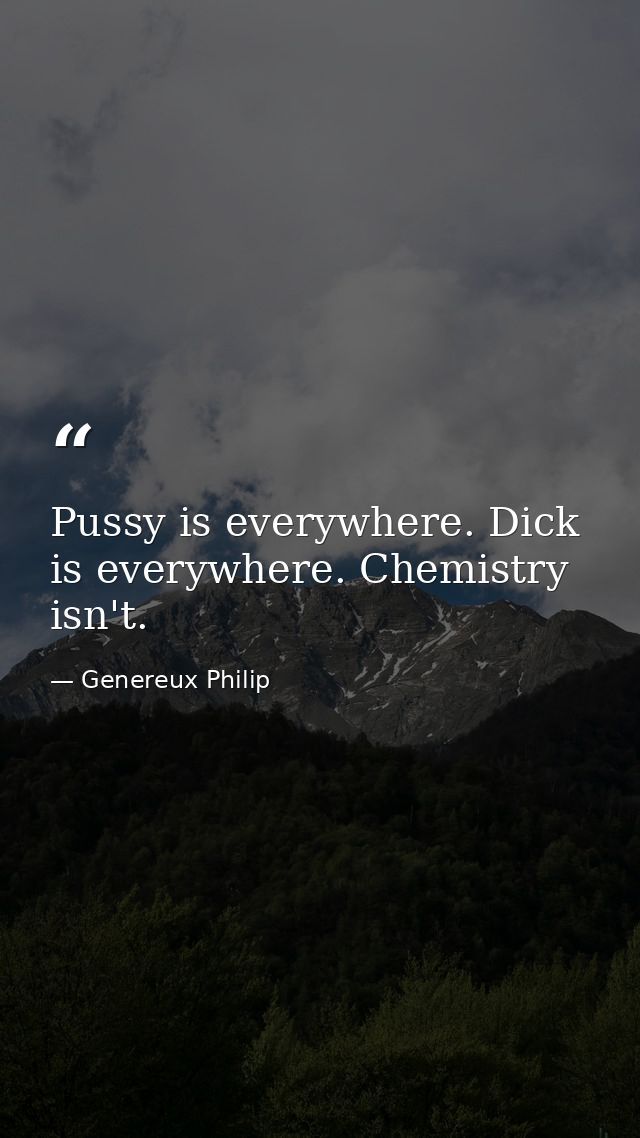 Pussy is everywhere. Dick is everywhere. Chemistry isn't. — Genereux Philip