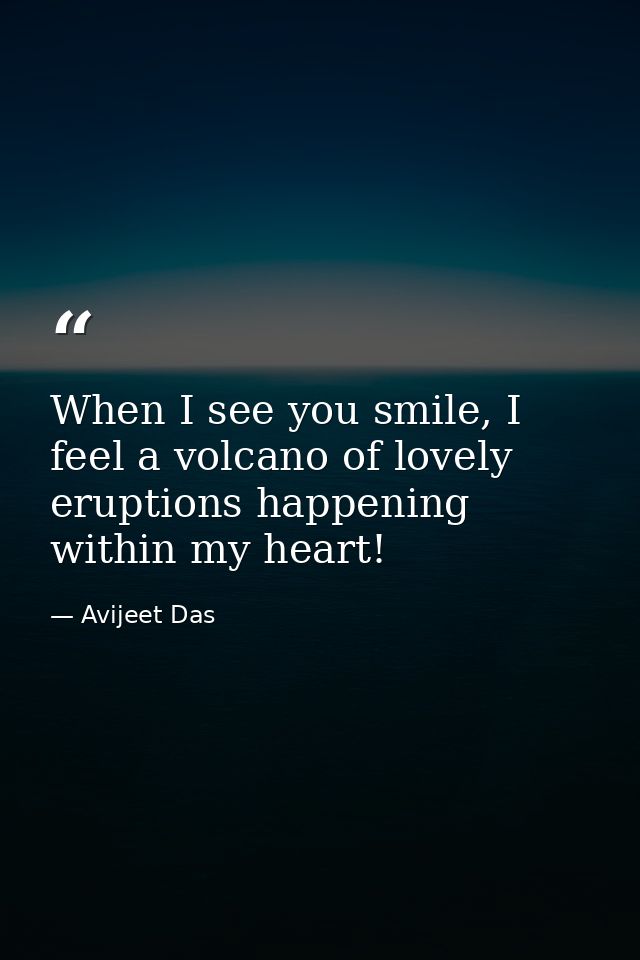 When I see you smile, I feel a volcano of lovely eruptions happening within my heart! — Avijeet Das