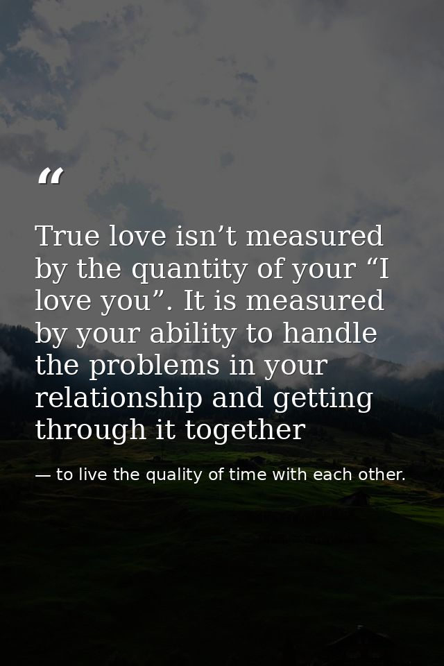 True love isn’t measured by the quantity of your “I love you”. It is measured by your ability to handle the problems in  — to live the quality of time with each other.