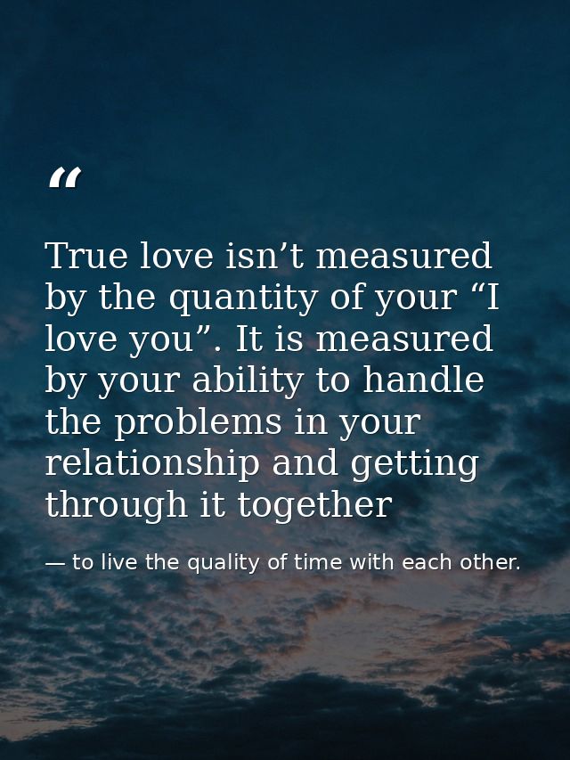 True love isn’t measured by the quantity of your “I love you”. It is measured by your ability to handle the problems in  — to live the quality of time with each other.