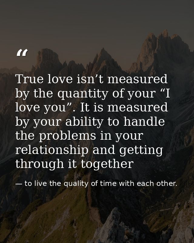 True love isn’t measured by the quantity of your “I love you”. It is measured by your ability to handle the problems in  — to live the quality of time with each other.