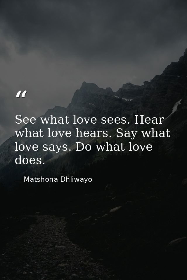 See what love sees. Hear what love hears. Say what love says. Do what love does. — Matshona Dhliwayo