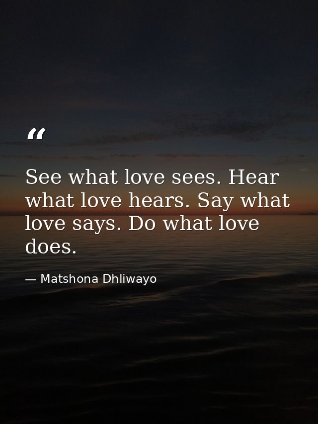 See what love sees. Hear what love hears. Say what love says. Do what love does. — Matshona Dhliwayo