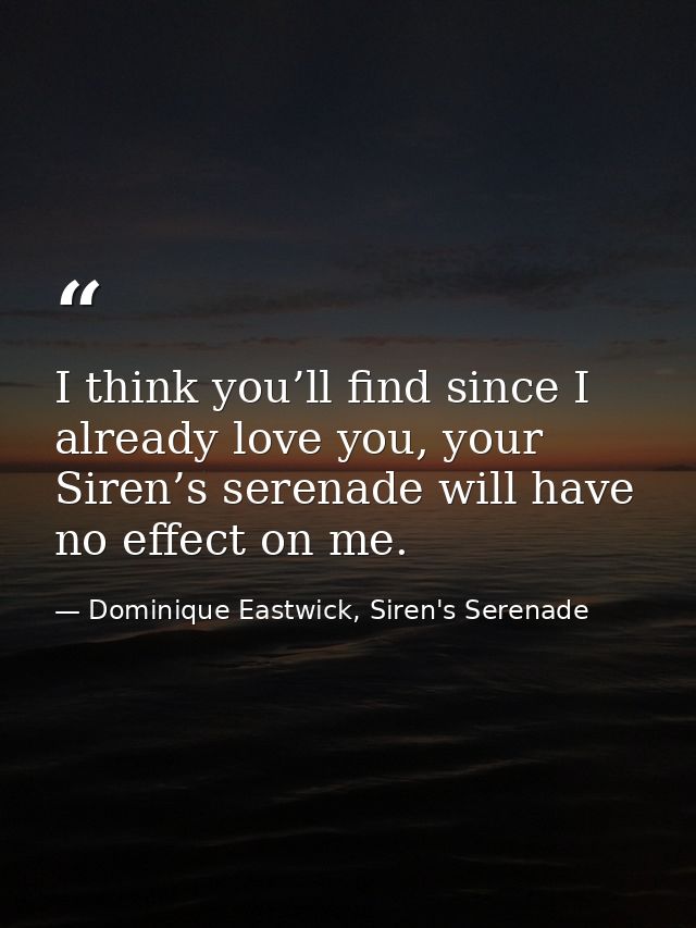 I think you’ll find since I already love you, your Siren’s serenade will have no effect on me. — Dominique Eastwick, Siren's Serenade