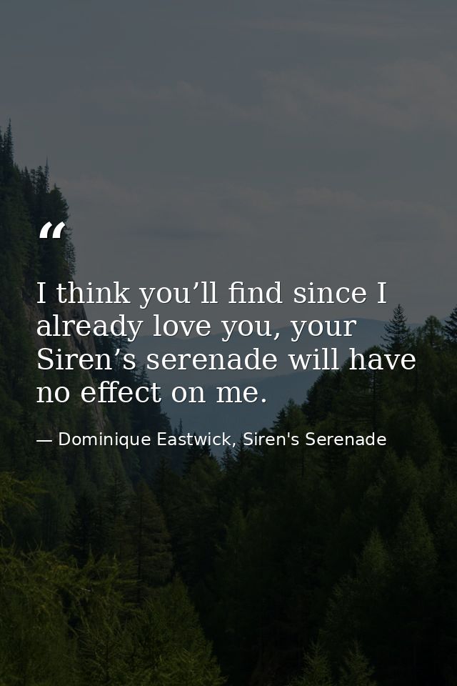 I think you’ll find since I already love you, your Siren’s serenade will have no effect on me. — Dominique Eastwick, Siren's Serenade