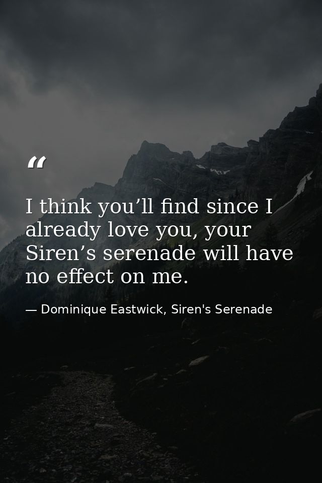 I think you’ll find since I already love you, your Siren’s serenade will have no effect on me. — Dominique Eastwick, Siren's Serenade