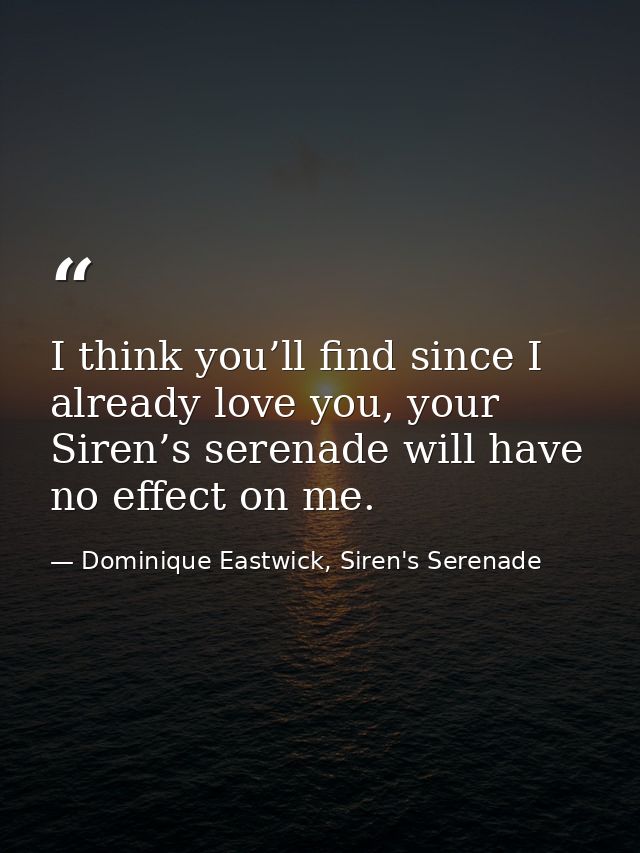 I think you’ll find since I already love you, your Siren’s serenade will have no effect on me. — Dominique Eastwick, Siren's Serenade