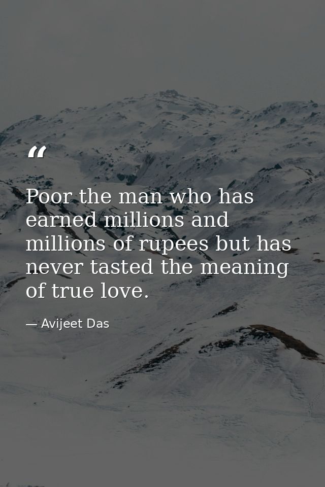Poor the man who has earned millions and millions of rupees but has never tasted the meaning of true love. — Avijeet Das