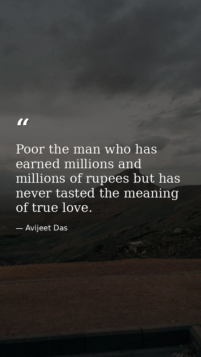 Poor the man who has earned millions and millions of rupees but has never tasted the meaning of true love. — Avijeet Das