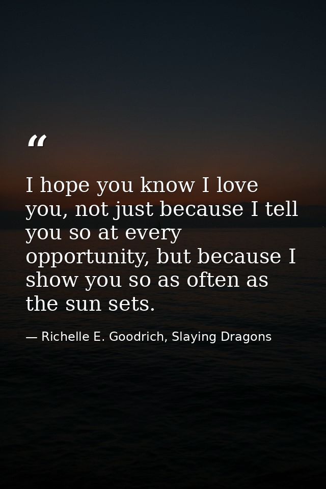 I hope you know I love you, not just because I tell you so at every opportunity, but because I show you so as often as t — Richelle E. Goodrich, Slaying Dragons