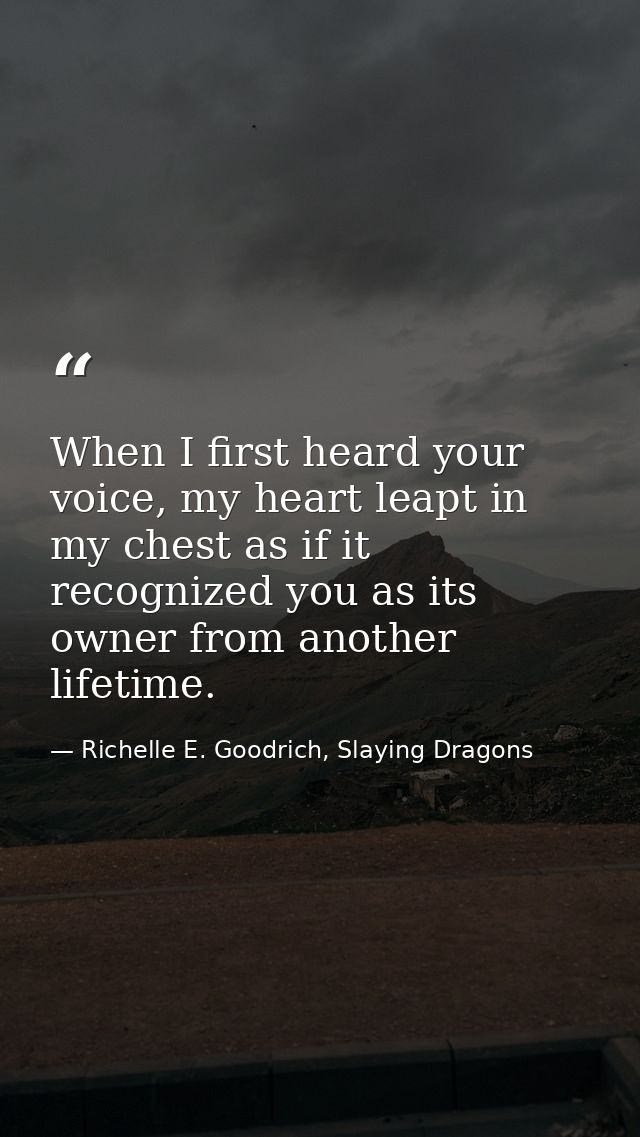 When I first heard your voice, my heart leapt in my chest as if it recognized you as its owner from another lifetime. — Richelle E. Goodrich, Slaying Dragons