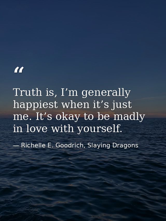 Truth is, I’m generally happiest when it’s just me. It’s okay to be madly in love with yourself. — Richelle E. Goodrich, Slaying Dragons