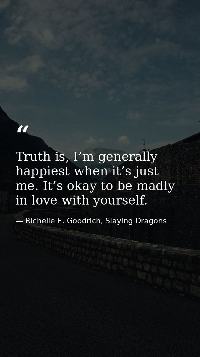 Truth is, I’m generally happiest when it’s just me. It’s okay to be madly in love with yourself. — Richelle E. Goodrich, Slaying Dragons