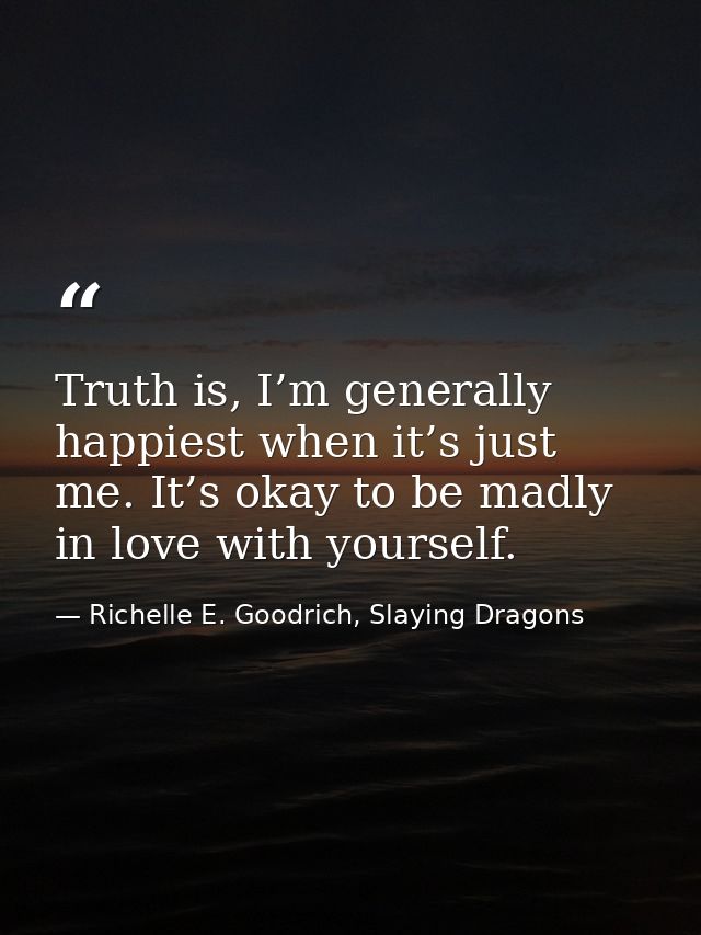 Truth is, I’m generally happiest when it’s just me. It’s okay to be madly in love with yourself. — Richelle E. Goodrich, Slaying Dragons